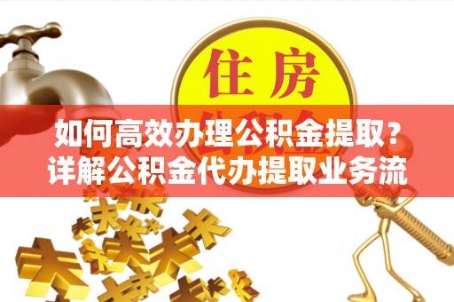 户县如何高效办理公积金提取？详解公积金代办提取业务流程与优势