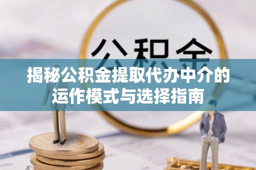 户县揭秘公积金提取代办中介的运作模式与选择指南