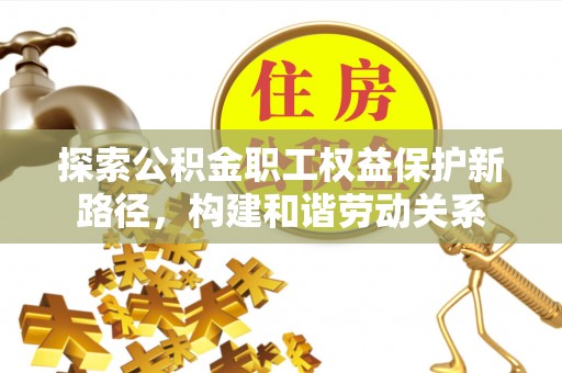 户县探索公积金职工权益保护新路径，构建和谐劳动关系