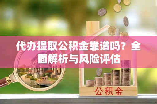 户县代办提取公积金靠谱吗？全面解析与风险评估