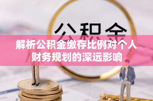户县解析公积金缴存比例对个人财务规划的深远影响