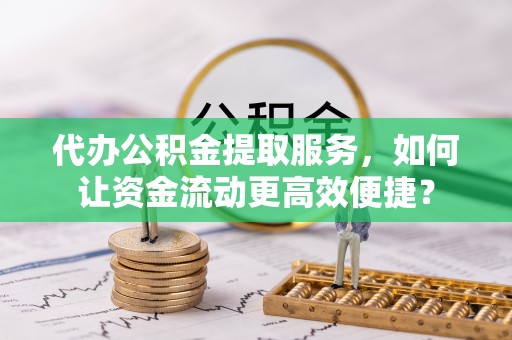 户县代办公积金提取服务，如何让资金流动更高效便捷？