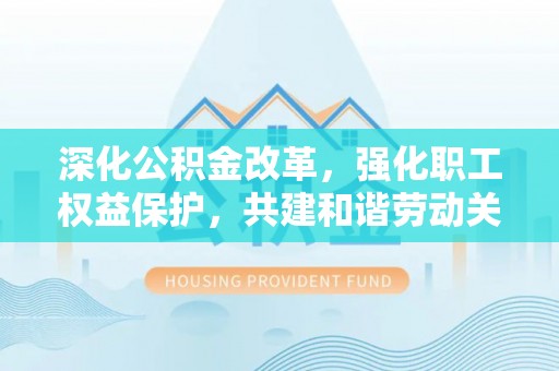 户县深化公积金改革，强化职工权益保护，共建和谐劳动关系