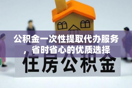 户县公积金一次性提取代办服务，省时省心的优质选择