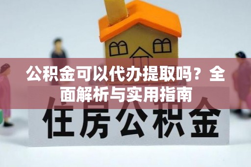 户县公积金可以代办提取吗？全面解析与实用指南