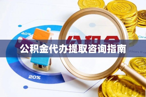 户县公积金代办提取咨询指南