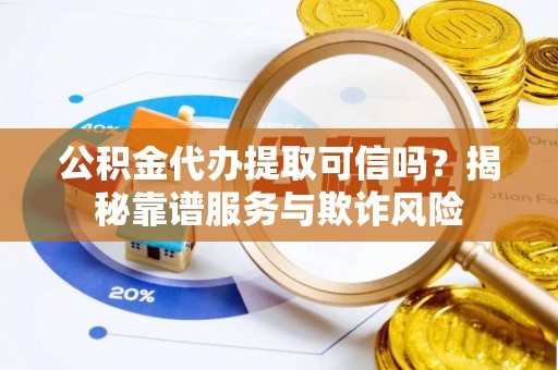 户县公积金代办提取可信吗？揭秘靠谱服务与欺诈风险