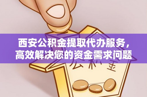 户县西安公积金提取代办服务，高效解决您的资金需求问题