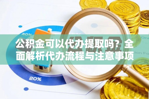 户县公积金可以代办提取吗？全面解析代办流程与注意事项