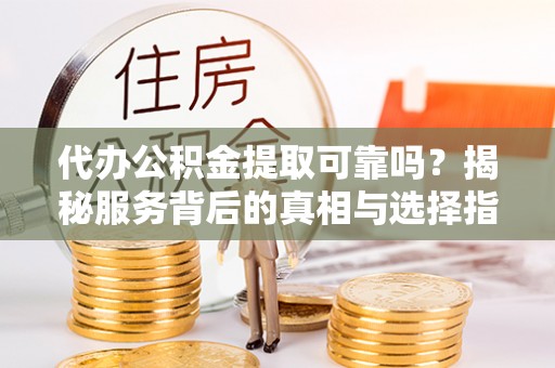户县代办公积金提取可靠吗？揭秘服务背后的真相与选择指南