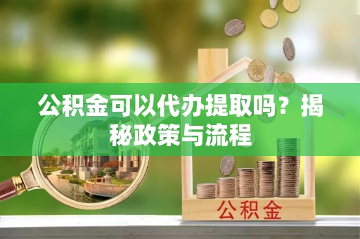 户县公积金可以代办提取吗？揭秘政策与流程