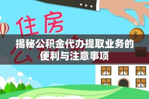 户县揭秘公积金代办提取业务的便利与注意事项
