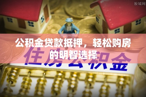 户县公积金贷款抵押，轻松购房的明智选择