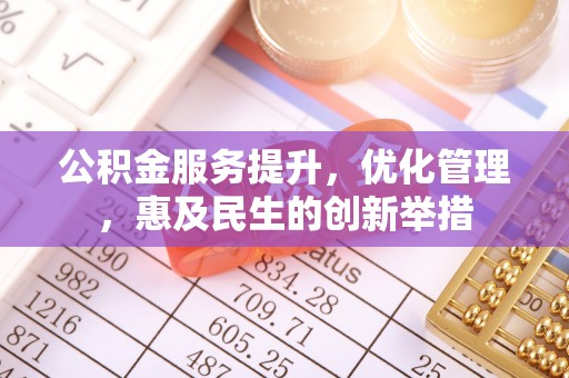 户县公积金服务提升，优化管理，惠及民生的创新举措