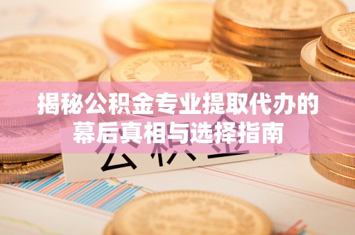 户县揭秘公积金专业提取代办的幕后真相与选择指南