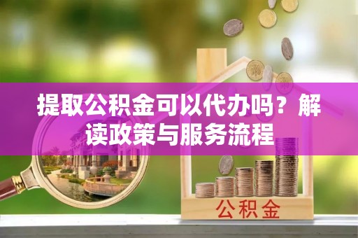 户县提取公积金可以代办吗？解读政策与服务流程