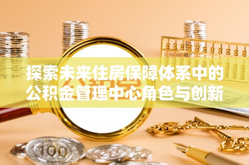 户县探索未来住房保障体系中的公积金管理中心角色与创新