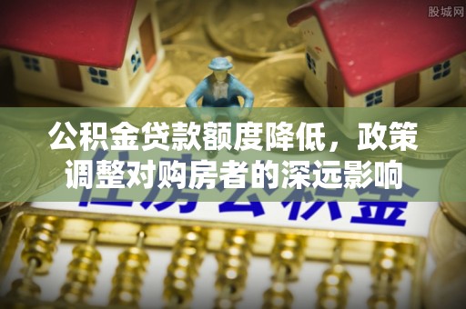 户县公积金贷款额度降低，政策调整对购房者的深远影响