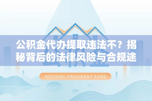户县公积金代办提取违法不？揭秘背后的法律风险与合规途径