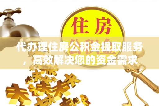 户县代办理住房公积金提取服务，高效解决您的资金需求