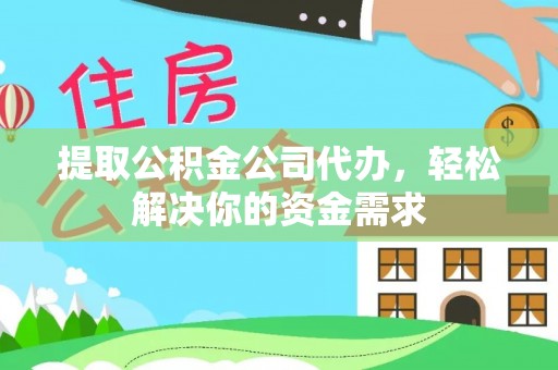 户县提取公积金公司代办，轻松解决你的资金需求
