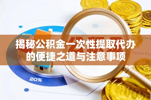 户县揭秘公积金一次性提取代办的便捷之道与注意事项