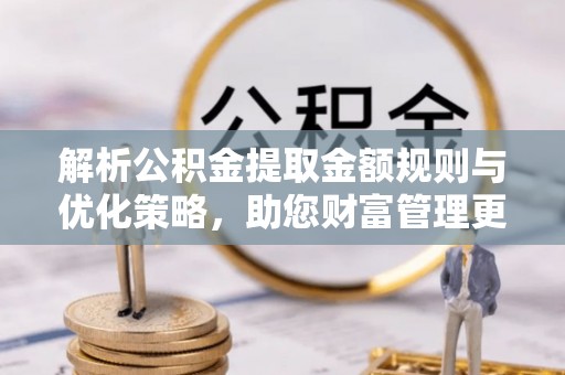 户县解析公积金提取金额规则与优化策略，助您财富管理更高效