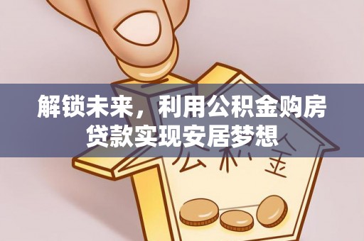 户县解锁未来，利用公积金购房贷款实现安居梦想