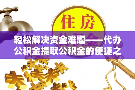 户县轻松解决资金难题——代办公积金提取公积金的便捷之道