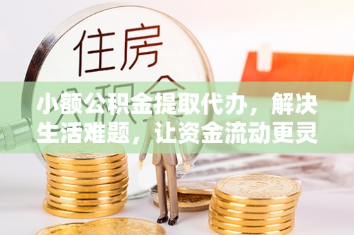 户县小额公积金提取代办，解决生活难题，让资金流动更灵活