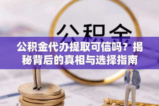 户县公积金代办提取可信吗？揭秘背后的真相与选择指南