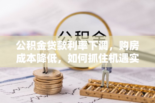 户县公积金贷款利率下调，购房成本降低，如何抓住机遇实现安居梦想？