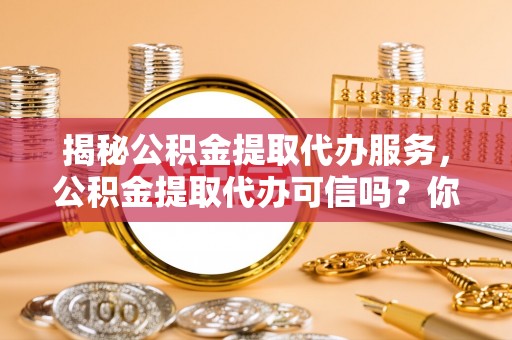 户县揭秘公积金提取代办服务，公积金提取代办可信吗？你需要知道的真相