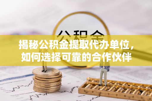 户县揭秘公积金提取代办单位，如何选择可靠的合作伙伴