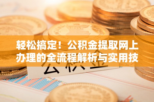户县轻松搞定！公积金提取网上办理的全流程解析与实用技巧