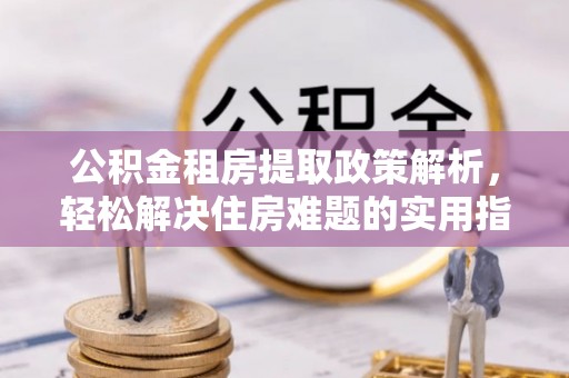 户县公积金租房提取政策解析，轻松解决住房难题的实用指南