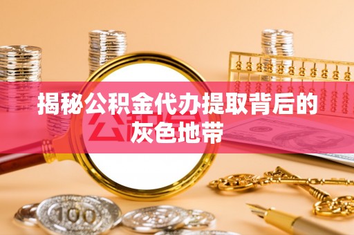 户县揭秘公积金代办提取背后的灰色地带
