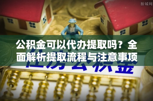 户县公积金可以代办提取吗？全面解析提取流程与注意事项