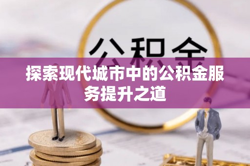 户县探索现代城市中的公积金服务提升之道