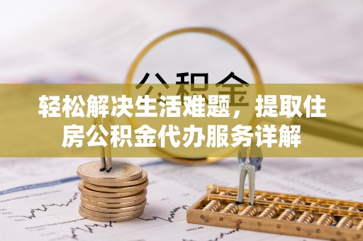 户县轻松解决生活难题，提取住房公积金代办服务详解
